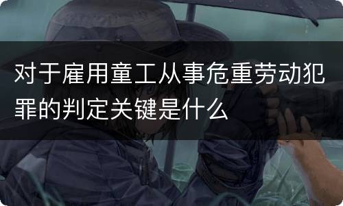 对于雇用童工从事危重劳动犯罪的判定关键是什么