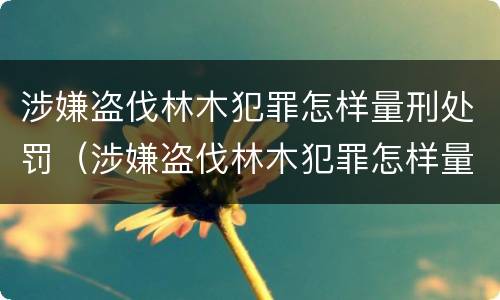 涉嫌盗伐林木犯罪怎样量刑处罚（涉嫌盗伐林木犯罪怎样量刑处罚决定书）