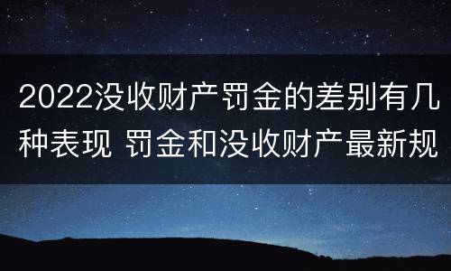 2022没收财产罚金的差别有几种表现 罚金和没收财产最新规定