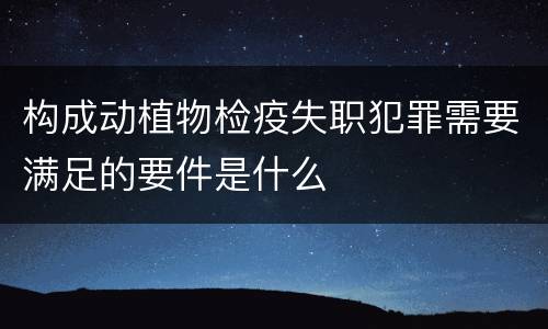 构成动植物检疫失职犯罪需要满足的要件是什么