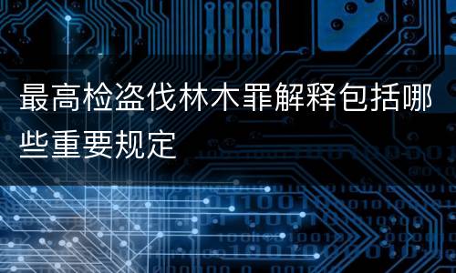 最高检盗伐林木罪解释包括哪些重要规定
