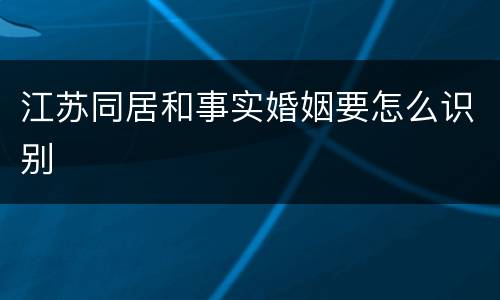 江苏同居和事实婚姻要怎么识别