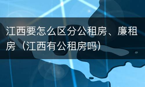 江西要怎么区分公租房、廉租房（江西有公租房吗）