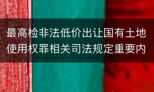 最高检非法低价出让国有土地使用权罪相关司法规定重要内容是什么