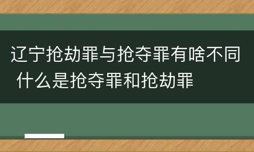 辽宁抢劫罪与抢夺罪有啥不同 什么是抢夺罪和抢劫罪