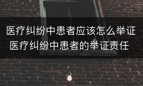 医疗纠纷中患者应该怎么举证 医疗纠纷中患者的举证责任