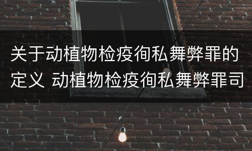 关于动植物检疫徇私舞弊罪的定义 动植物检疫徇私舞弊罪司法解释