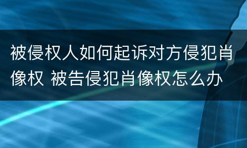 被侵权人如何起诉对方侵犯肖像权 被告侵犯肖像权怎么办