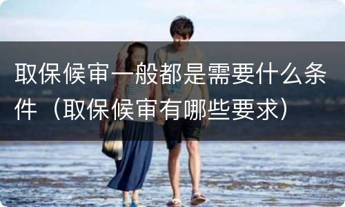 取保候审一般都是需要什么条件（取保候审有哪些要求）
