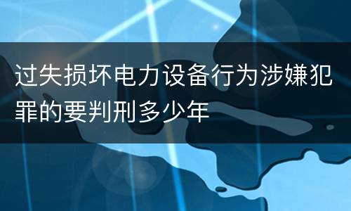 过失损坏电力设备行为涉嫌犯罪的要判刑多少年