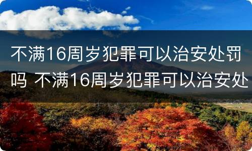 不满16周岁犯罪可以治安处罚吗 不满16周岁犯罪可以治安处罚吗判几年