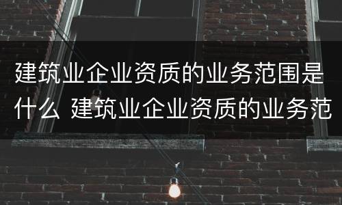 建筑业企业资质的业务范围是什么 建筑业企业资质的业务范围是什么意思