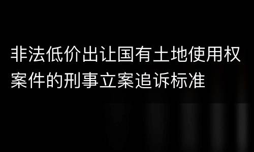 非法低价出让国有土地使用权案件的刑事立案追诉标准