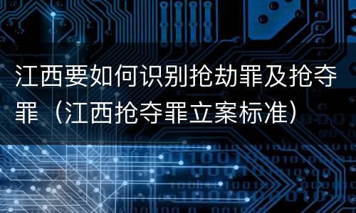 江西要如何识别抢劫罪及抢夺罪（江西抢夺罪立案标准）