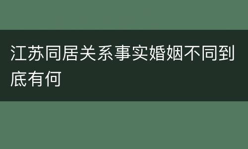 江苏同居关系事实婚姻不同到底有何