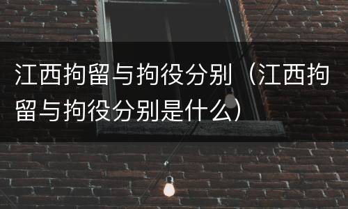 江西拘留与拘役分别（江西拘留与拘役分别是什么）