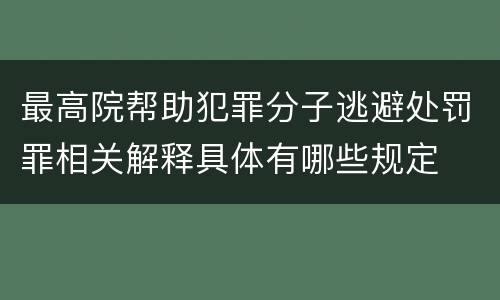 最高院帮助犯罪分子逃避处罚罪相关解释具体有哪些规定