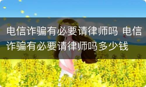 电信诈骗有必要请律师吗 电信诈骗有必要请律师吗多少钱