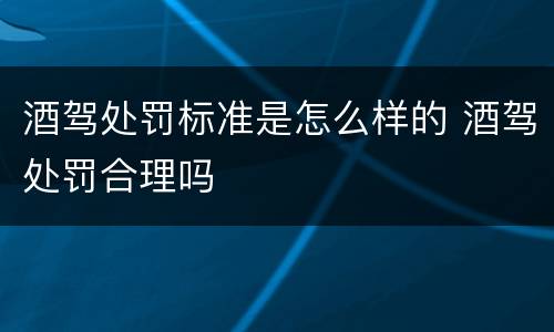 酒驾处罚标准是怎么样的 酒驾处罚合理吗