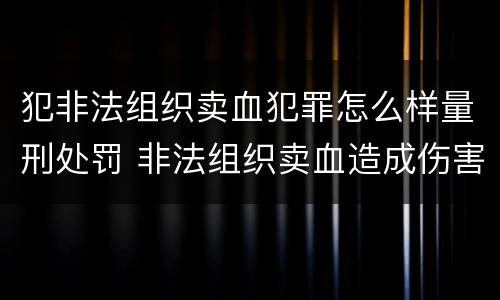 犯非法组织卖血犯罪怎么样量刑处罚 非法组织卖血造成伤害构成什么罪