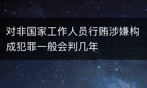 对非国家工作人员行贿涉嫌构成犯罪一般会判几年