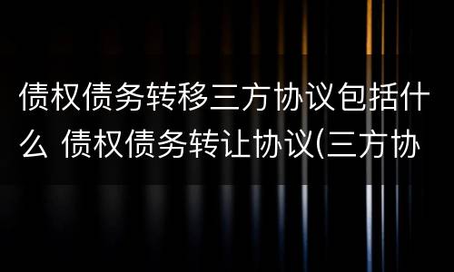 债权债务转移三方协议包括什么 债权债务转让协议(三方协议