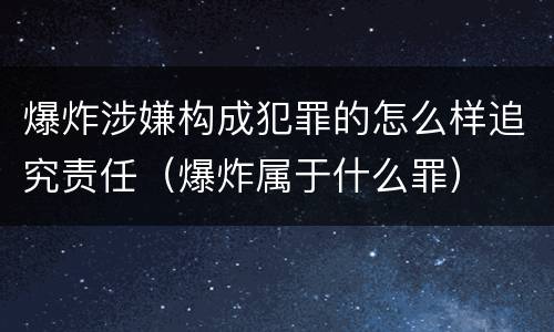 爆炸涉嫌构成犯罪的怎么样追究责任（爆炸属于什么罪）