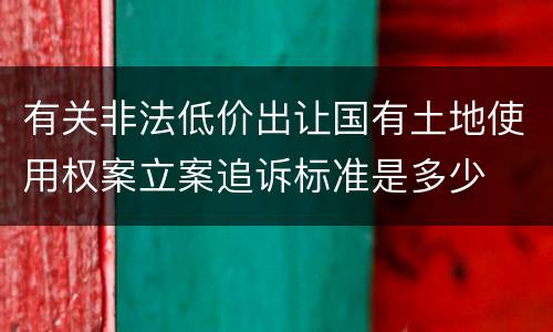 有关非法低价出让国有土地使用权案立案追诉标准是多少