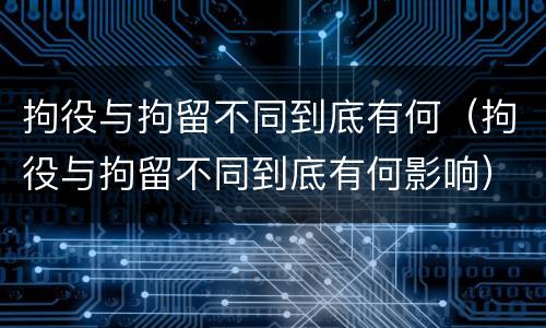 拘役与拘留不同到底有何（拘役与拘留不同到底有何影响）