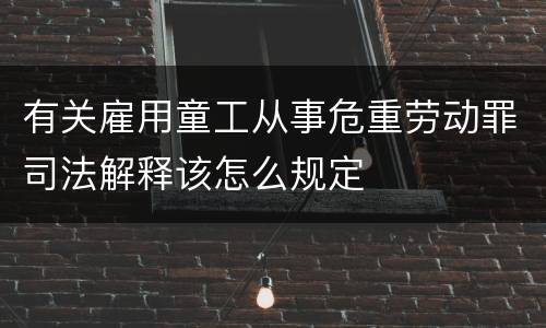 有关雇用童工从事危重劳动罪司法解释该怎么规定