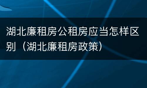 湖北廉租房公租房应当怎样区别（湖北廉租房政策）