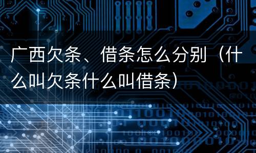 广西欠条、借条怎么分别（什么叫欠条什么叫借条）