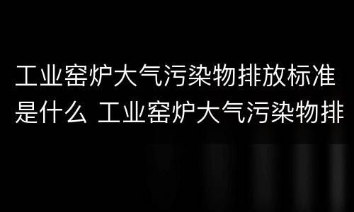 工业窑炉大气污染物排放标准是什么 工业窑炉大气污染物排放标准是什么意思