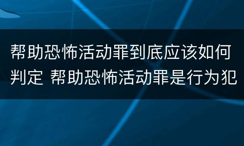 帮助恐怖活动罪到底应该如何判定 帮助恐怖活动罪是行为犯吗