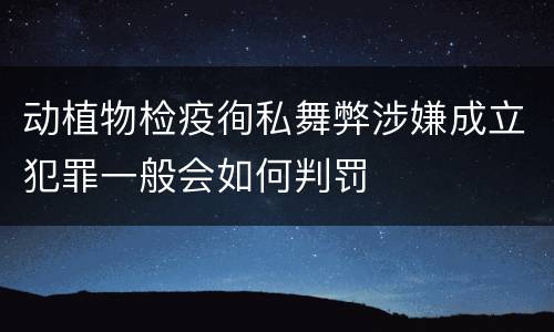 动植物检疫徇私舞弊涉嫌成立犯罪一般会如何判罚