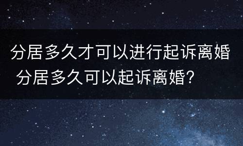 分居多久才可以进行起诉离婚 分居多久可以起诉离婚?