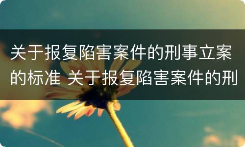 关于报复陷害案件的刑事立案的标准 关于报复陷害案件的刑事立案的标准是