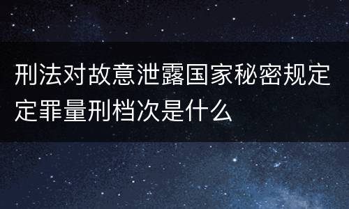 刑法对故意泄露国家秘密规定定罪量刑档次是什么