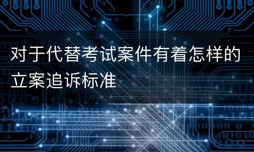 对于代替考试案件有着怎样的立案追诉标准
