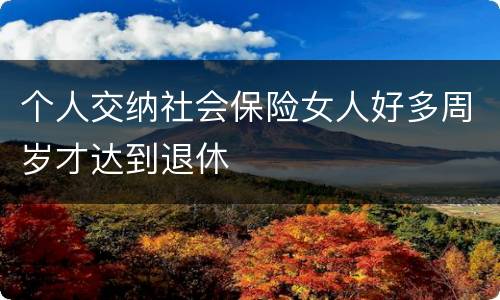 个人交纳社会保险女人好多周岁才达到退休
