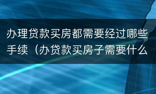 办理贷款买房都需要经过哪些手续（办贷款买房子需要什么资料）