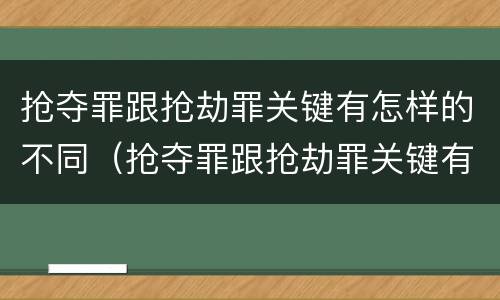 抢夺罪跟抢劫罪关键有怎样的不同（抢夺罪跟抢劫罪关键有怎样的不同性质）