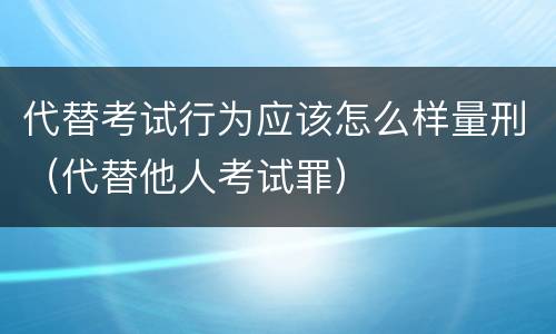 代替考试行为应该怎么样量刑（代替他人考试罪）