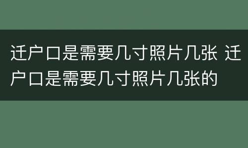 迁户口是需要几寸照片几张 迁户口是需要几寸照片几张的