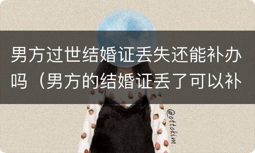 男方过世结婚证丢失还能补办吗（男方的结婚证丢了可以补办吗）