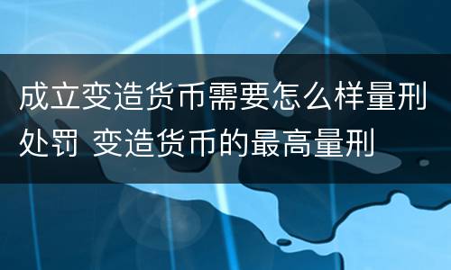 成立变造货币需要怎么样量刑处罚 变造货币的最高量刑