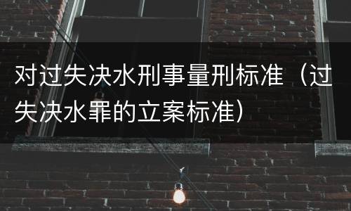 对过失决水刑事量刑标准（过失决水罪的立案标准）