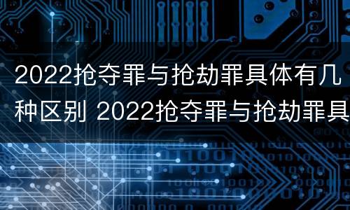 2022抢夺罪与抢劫罪具体有几种区别 2022抢夺罪与抢劫罪具体有几种区别是什么