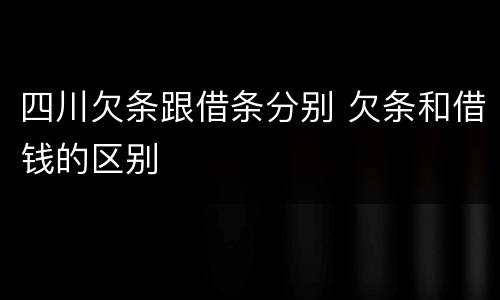四川欠条跟借条分别 欠条和借钱的区别
