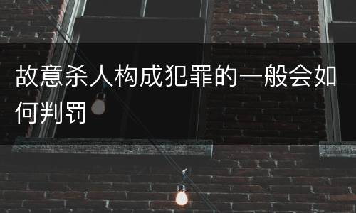 故意杀人构成犯罪的一般会如何判罚